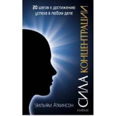 Сила концентрации: 20 шагов к достижению успеха в любом деле. Уильям Уокер Аткинсон